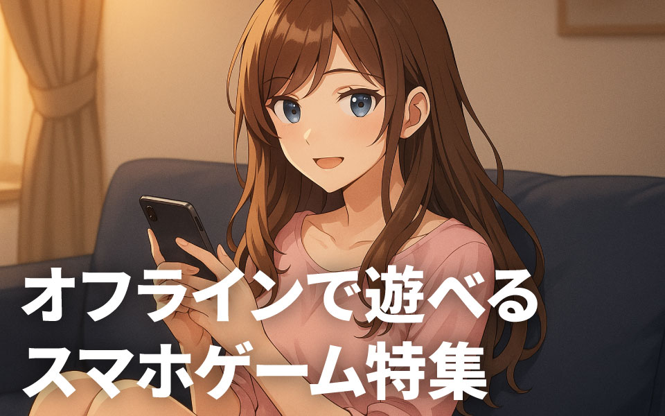 【2025年版】オフラインで遊べるスマホゲーム特集