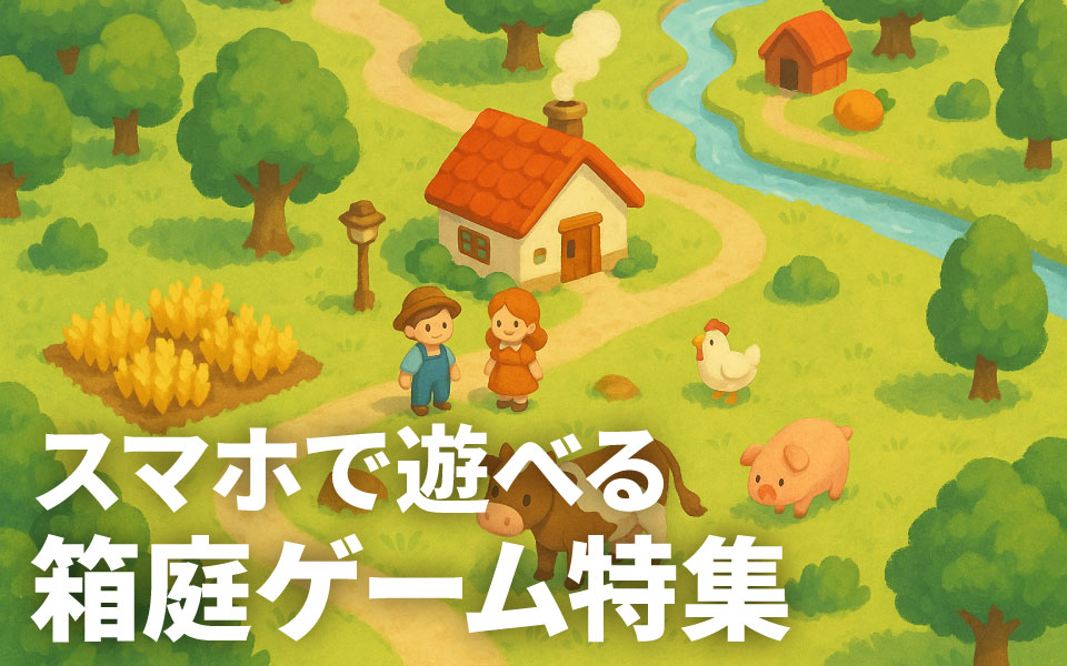 スマホで遊べる箱庭ゲーム特集―街づくり・農場経営・スローライフ系