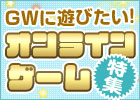 いよいよ大型連休！「ゴールデンウィークに遊びたい！オンラインゲーム特集 2013」特設ページオープン！